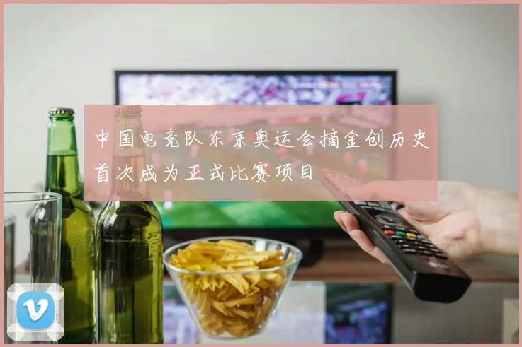 中国电竞队东京奥运会摘金创历史首次成为正式比赛项目