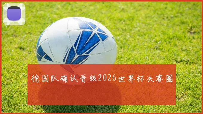 德国队确认晋级2026世界杯决赛圈