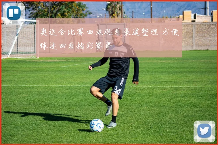 奥运会比赛回放观看渠道整理 方便球迷回看精彩赛事