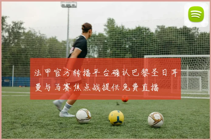 法甲官方转播平台确认巴黎圣日耳曼与马赛焦点战提供免费直播