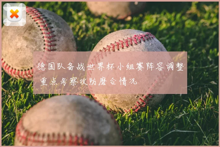 德国队备战世界杯小组赛阵容调整 重点考察攻防磨合情况