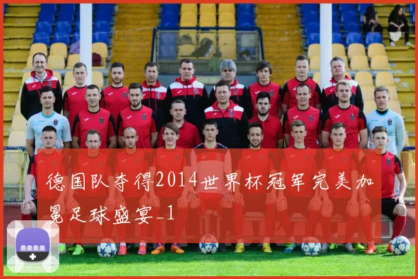 德国队夺得2014世界杯冠军完美加冕足球盛宴_1