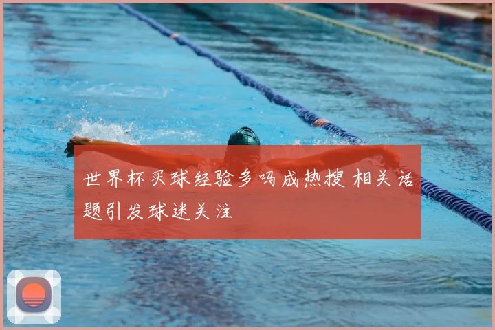 世界杯买球经验多吗成热搜 相关话题引发球迷关注
