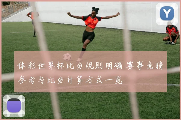 体彩世界杯比分规则明确 赛事竞猜参考与比分计算方式一览