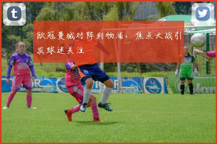 欧冠曼城对阵利物浦,焦点大战引发球迷关注