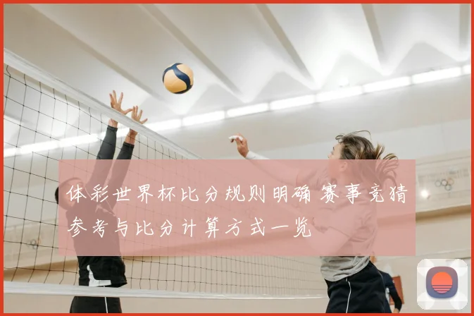 体彩世界杯比分规则明确 赛事竞猜参考与比分计算方式一览