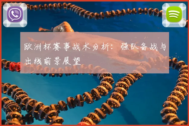 欧洲杯赛事战术分析:强队备战与出线前景展望