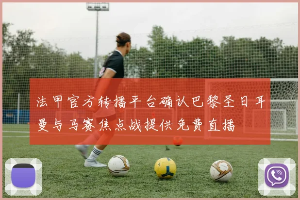 法甲官方转播平台确认巴黎圣日耳曼与马赛焦点战提供免费直播