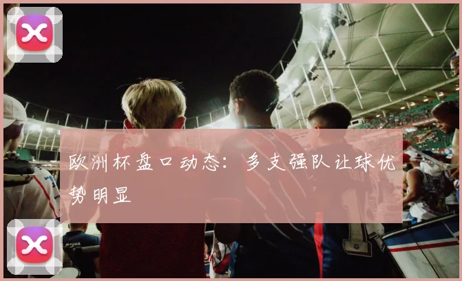 欧洲杯盘口动态:多支强队让球优势明显