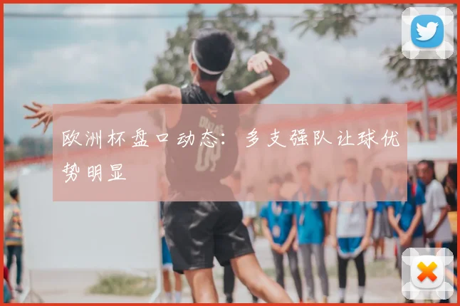 欧洲杯盘口动态:多支强队让球优势明显