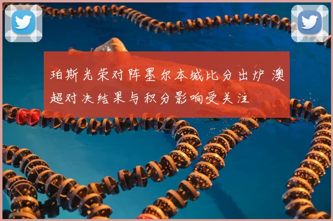珀斯光荣对阵墨尔本城比分出炉 澳超对决结果与积分影响受关注