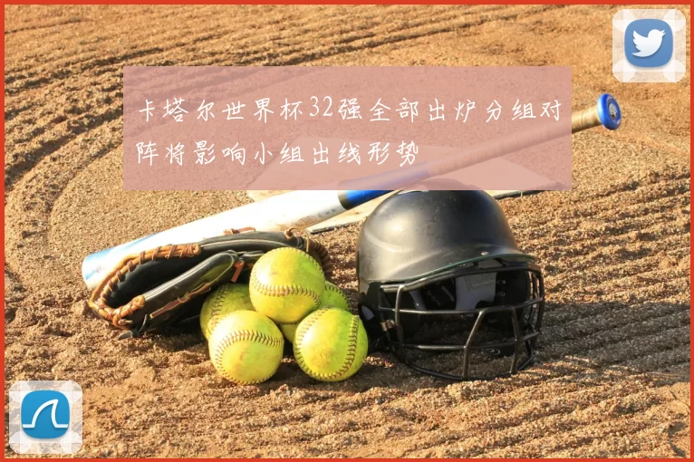 卡塔尔世界杯32强全部出炉分组对阵将影响小组出线形势
