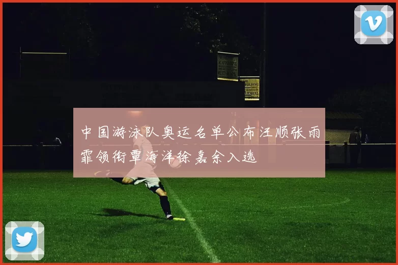 中国游泳队奥运名单公布汪顺张雨霏领衔覃海洋徐嘉余入选