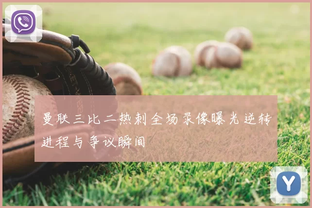 曼联三比二热刺全场录像曝光逆转进程与争议瞬间