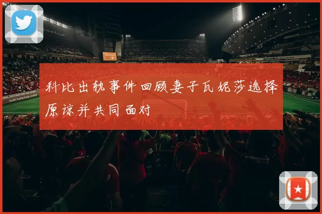 科比出轨事件回顾妻子瓦妮莎选择原谅并共同面对