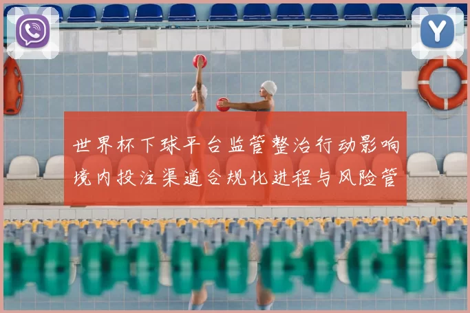 世界杯下球平台监管整治行动影响境内投注渠道合规化进程与风险管控