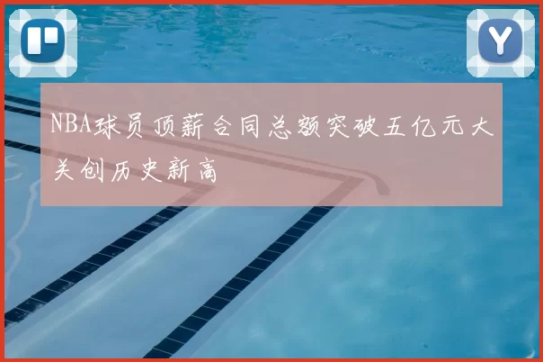 NBA球员顶薪合同总额突破五亿元大关创历史新高