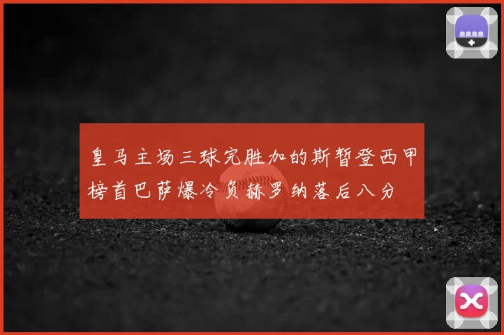 皇马主场三球完胜加的斯暂登西甲榜首巴萨爆冷负赫罗纳落后八分