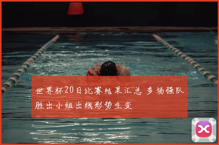 世界杯20日比赛结果汇总 多场强队胜出小组出线形势生变