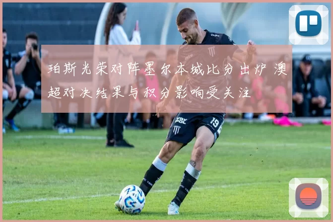 珀斯光荣对阵墨尔本城比分出炉 澳超对决结果与积分影响受关注