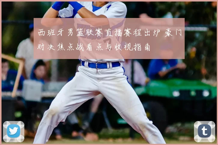 西班牙男篮联赛直播赛程出炉 豪门对决焦点战看点与收视指南