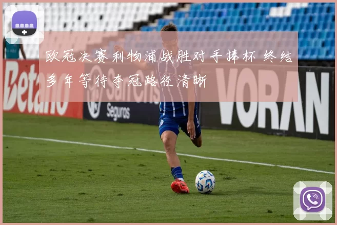 欧冠决赛利物浦战胜对手捧杯 终结多年等待夺冠路径清晰