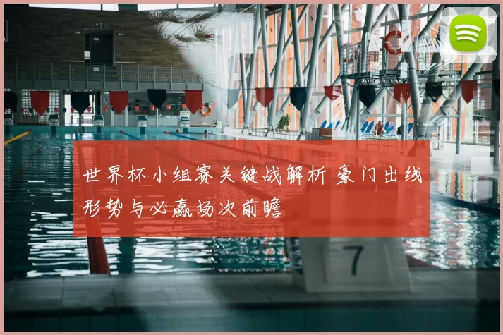 世界杯小组赛关键战解析 豪门出线形势与必赢场次前瞻