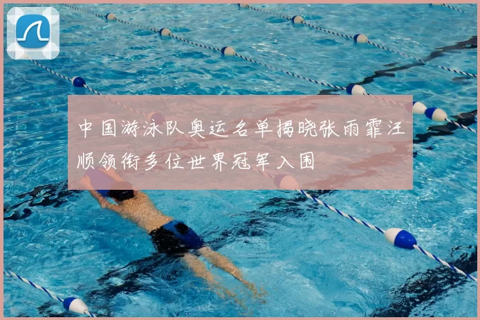 中国游泳队奥运名单揭晓张雨霏汪顺领衔多位世界冠军入围