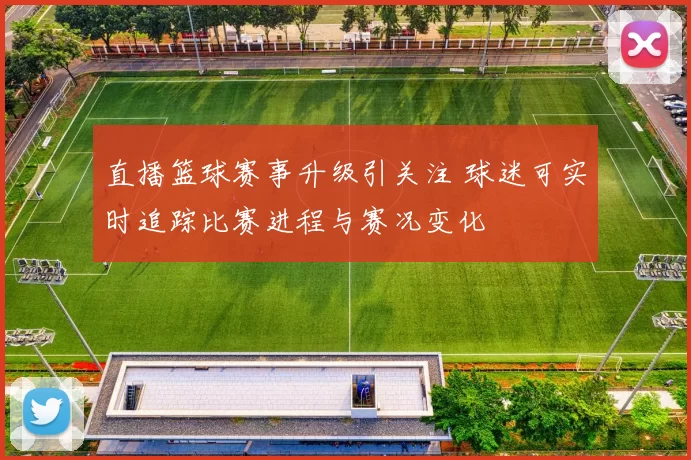 直播篮球赛事升级引关注 球迷可实时追踪比赛进程与赛况变化