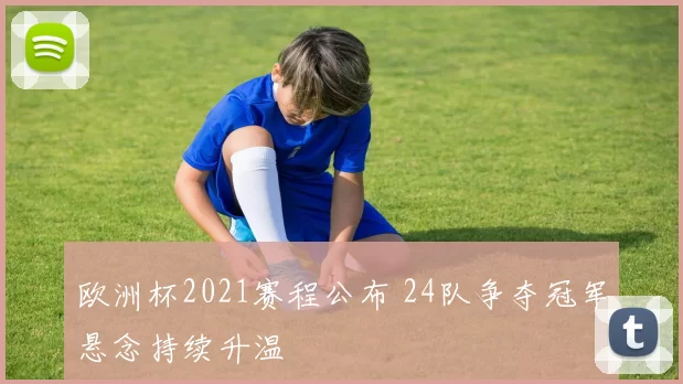 欧洲杯2021赛程公布 24队争夺冠军悬念持续升温