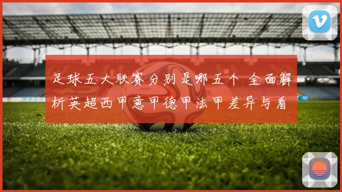 足球五大联赛分别是哪五个 全面解析英超西甲意甲德甲法甲差异与看点