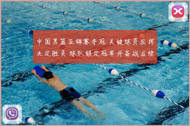 中国男篮亚锦赛夺冠 关键球员发挥决定胜负 球队锁定冠军并备战后续赛事