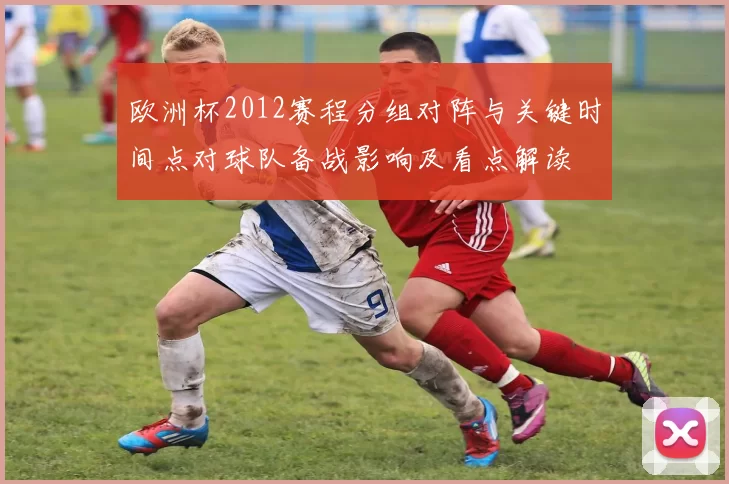欧洲杯2012赛程分组对阵与关键时间点对球队备战影响及看点解读