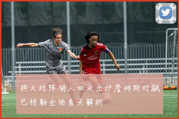 热火对阵湖人回放出炉詹姆斯对飙巴特勒全场看点解析
