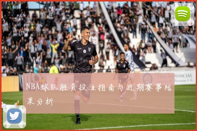 NBA球队胜负投注指南与近期赛事结果分析