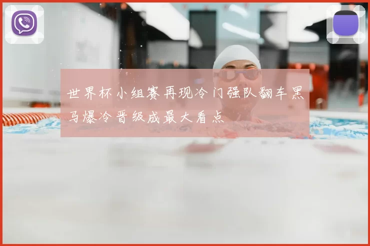 世界杯小组赛再现冷门强队翻车黑马爆冷晋级成最大看点