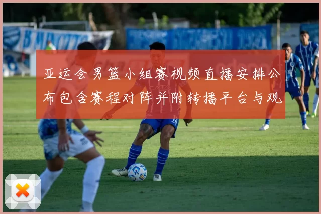 亚运会男篮小组赛视频直播安排公布包含赛程对阵并附转播平台与观赛提示