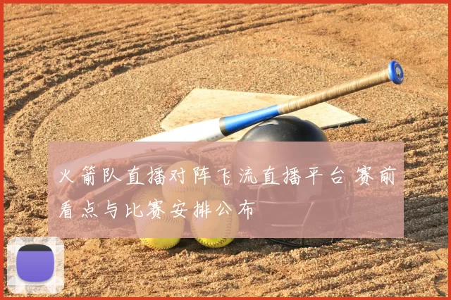 火箭队直播对阵飞流直播平台 赛前看点与比赛安排公布