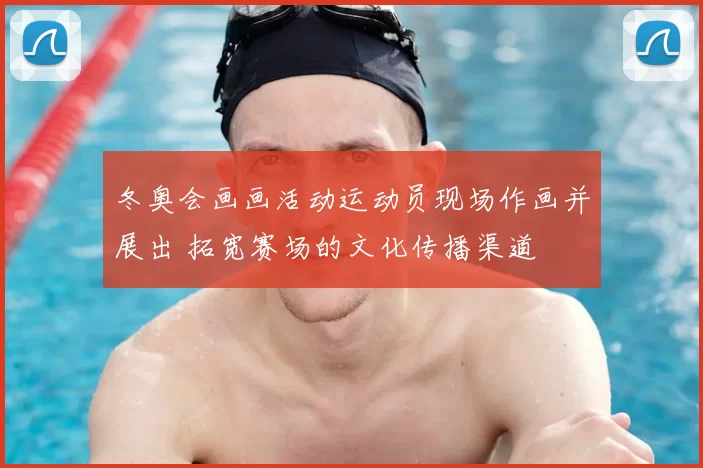 冬奥会画画活动运动员现场作画并展出 拓宽赛场的文化传播渠道