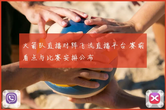 火箭队直播对阵飞流直播平台 赛前看点与比赛安排公布