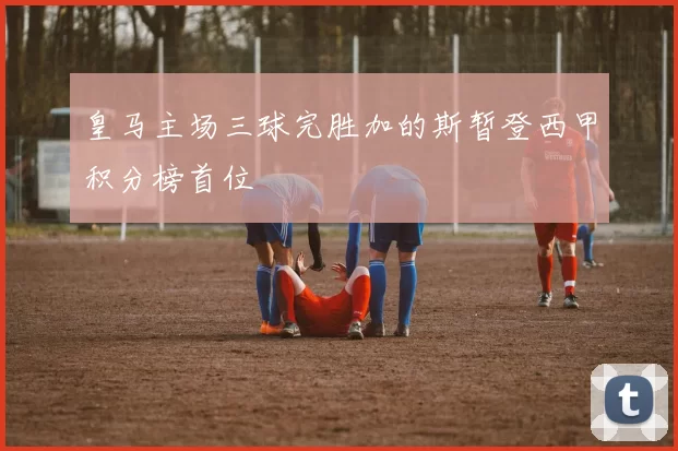 皇马主场三球完胜加的斯暂登西甲积分榜首位