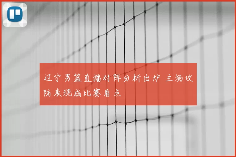 辽宁男篮直播对阵分析出炉 主场攻防表现成比赛看点