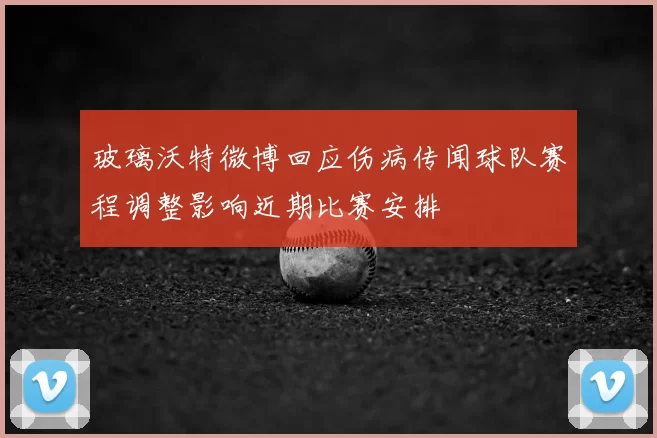 玻璃沃特微博回应伤病传闻球队赛程调整影响近期比赛安排