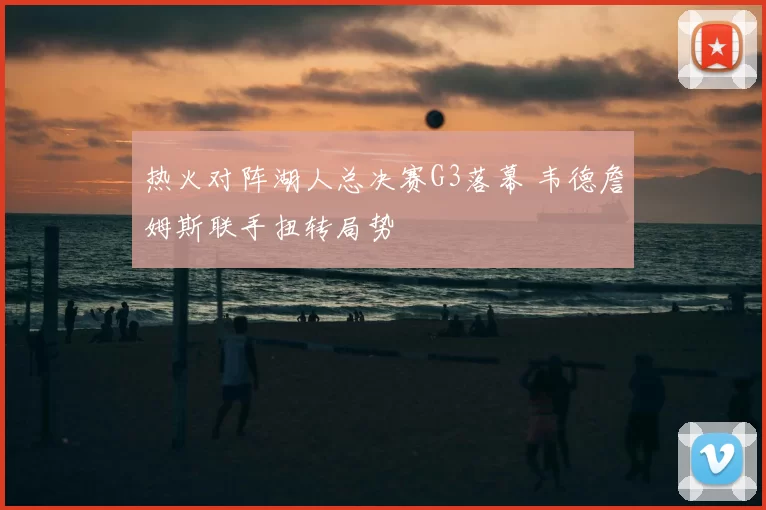 热火对阵湖人总决赛G3落幕 韦德詹姆斯联手扭转局势