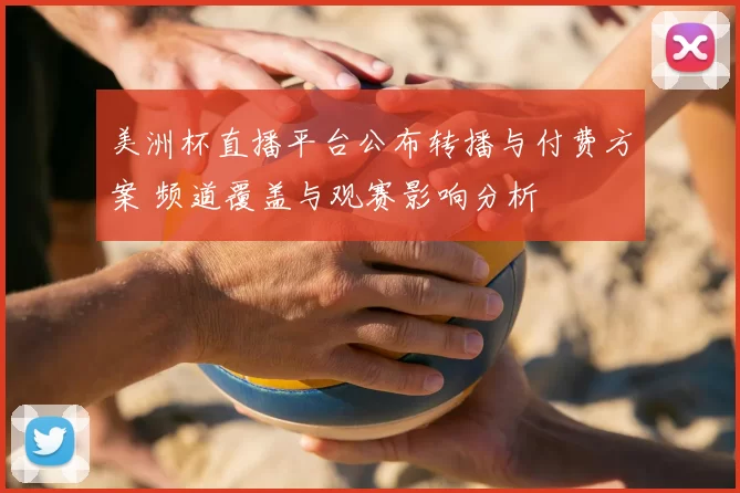 美洲杯直播平台公布转播与付费方案 频道覆盖与观赛影响分析