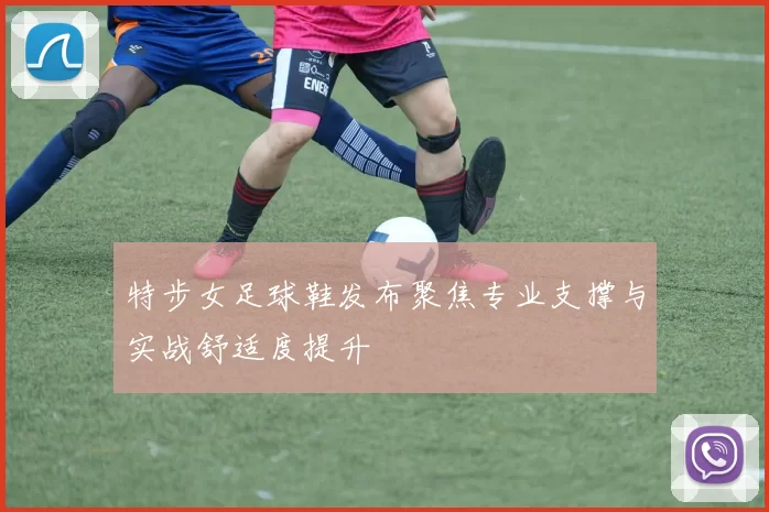 特步女足球鞋发布聚焦专业支撑与实战舒适度提升