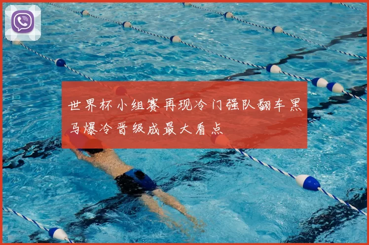 世界杯小组赛再现冷门强队翻车黑马爆冷晋级成最大看点