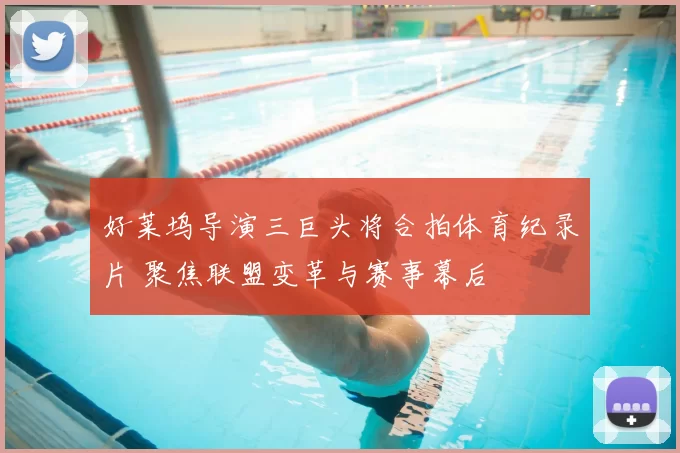 好莱坞导演三巨头将合拍体育纪录片 聚焦联盟变革与赛事幕后