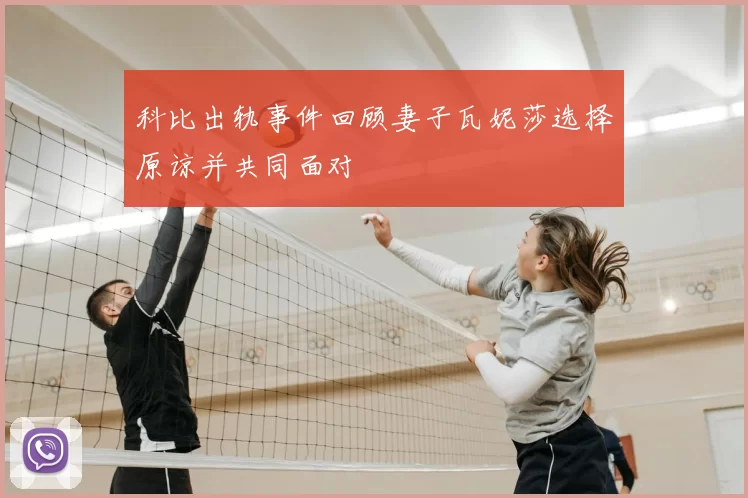 科比出轨事件回顾妻子瓦妮莎选择原谅并共同面对