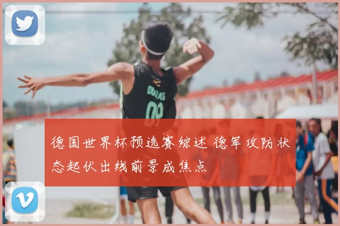 德国世界杯预选赛综述 德军攻防状态起伏出线前景成焦点
